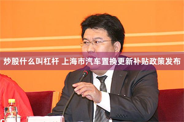 炒股什么叫杠杆 上海市汽车置换更新补贴政策发布