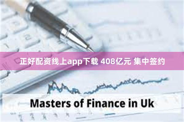正好配资线上app下载 408亿元 集中签约