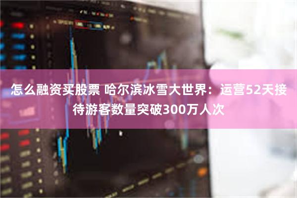 怎么融资买股票 哈尔滨冰雪大世界：运营52天接待游客数量突破300万人次