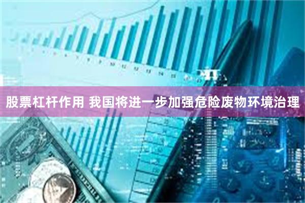股票杠杆作用 我国将进一步加强危险废物环境治理