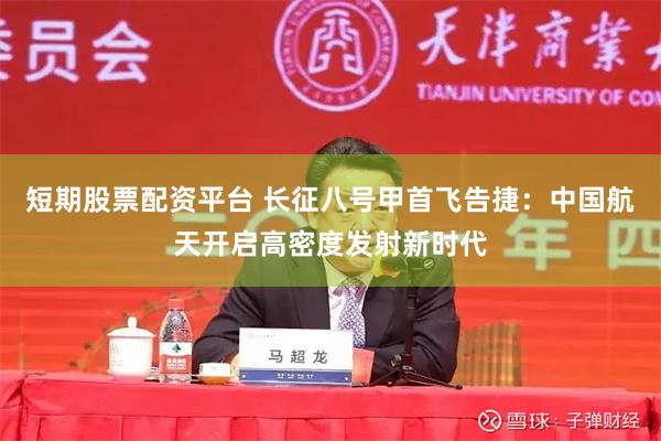 短期股票配资平台 长征八号甲首飞告捷：中国航天开启高密度发射新时代