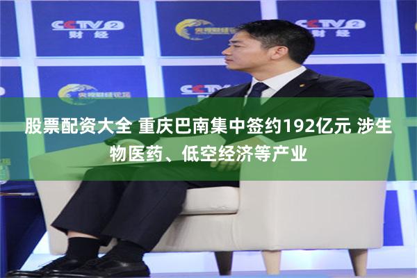 股票配资大全 重庆巴南集中签约192亿元 涉生物医药、低空经济等产业