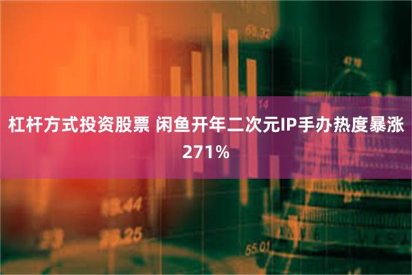 杠杆方式投资股票 闲鱼开年二次元IP手办热度暴涨271%