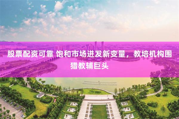 股票配资可靠 饱和市场迸发新变量，教培机构围猎教辅巨头