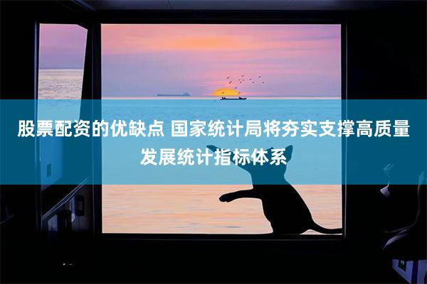 股票配资的优缺点 国家统计局将夯实支撑高质量发展统计指标体系