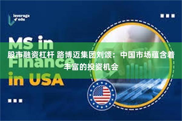 股市融资杠杆 路博迈集团刘颂：中国市场蕴含着丰富的投资机会