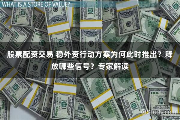 股票配资交易 稳外资行动方案为何此时推出？释放哪些信号？专家解读