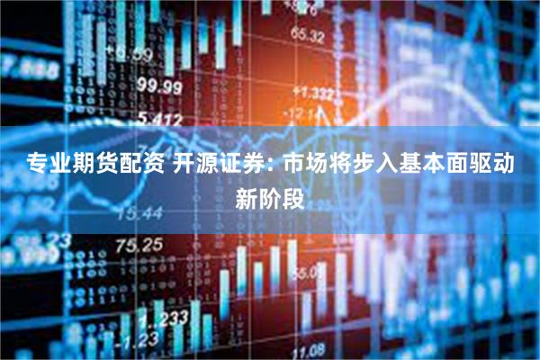 专业期货配资 开源证券: 市场将步入基本面驱动新阶段