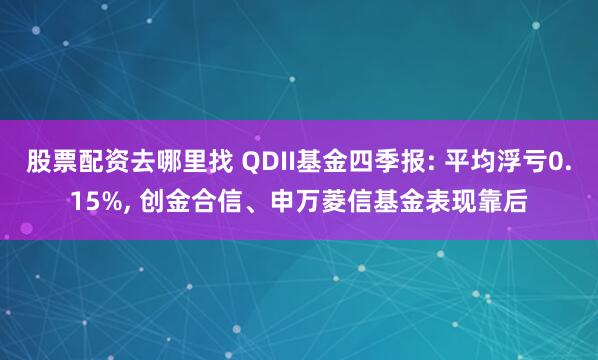 股票配资去哪里找 QDII基金四季报: 平均浮亏0.15%, 创金合信、申万菱信基金表现靠后