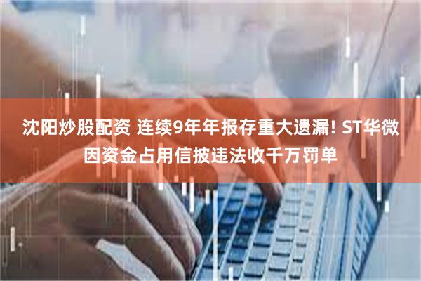 沈阳炒股配资 连续9年年报存重大遗漏! ST华微因资金占用信披违法收千万罚单