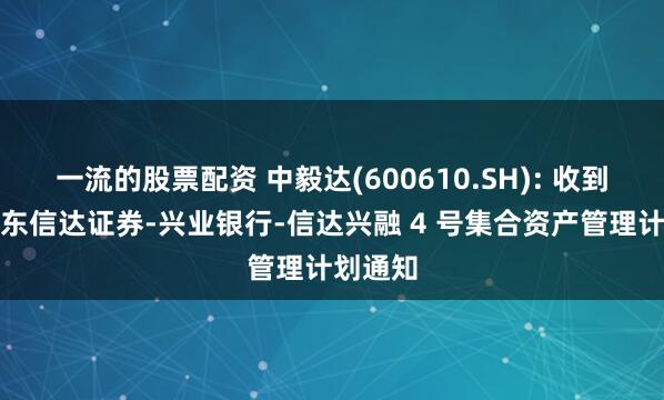 一流的股票配资 中毅达(600610.SH): 收到控股股东信达证券-兴业银行-信达兴融 4 号集合资产管理计划通知