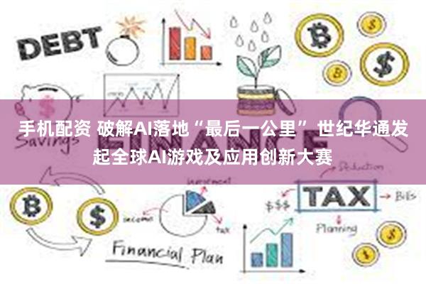 手机配资 破解AI落地“最后一公里” 世纪华通发起全球AI游戏及应用创新大赛