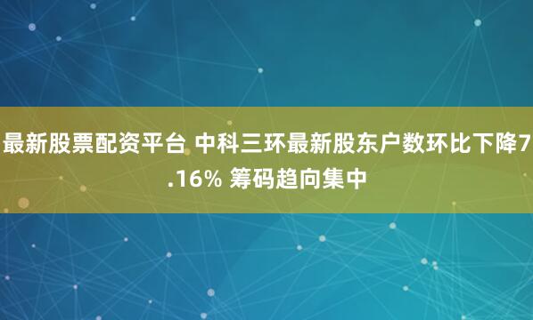 最新股票配资平台 中科三环最新股东户数环比下降7.16% 筹码趋向集中