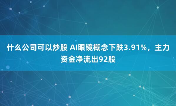 什么公司可以炒股 AI眼镜概念下跌3.91%，主力资金净流出92股