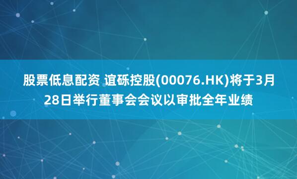 股票低息配资 谊砾控股(00076.HK)将于3月28日举行董事会会议以审批全年业绩