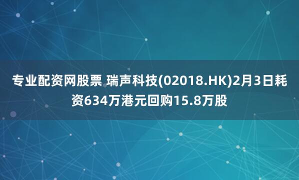 专业配资网股票 瑞声科技(02018.HK)2月3日耗资634万港元回购15.8万股