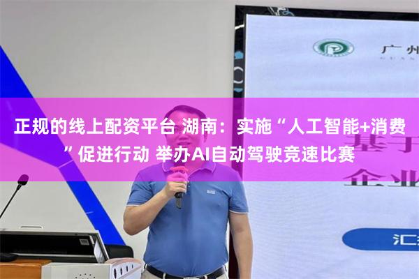 正规的线上配资平台 湖南：实施“人工智能+消费”促进行动 举办AI自动驾驶竞速比赛
