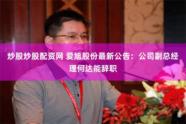 炒股炒股配资网 爱旭股份最新公告：公司副总经理何达能辞职