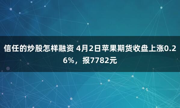 信任的炒股怎样融资 4月2日苹果期货收盘上涨0.26%，报7782元