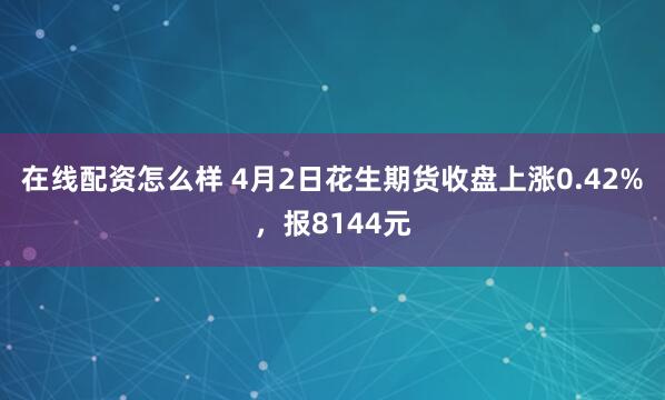 在线配资怎么样 4月2日花生期货收盘上涨0.42%，报8144元