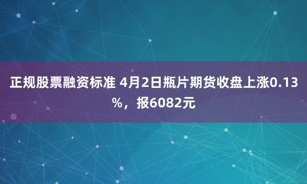 正规股票融资标准 4月2日瓶片期货收盘上涨0.13%，报6082元