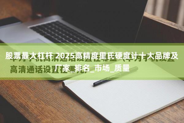 股票最大杠杆 2025高精度里氏硬度计十大品牌及厂家_排名_市场_质量