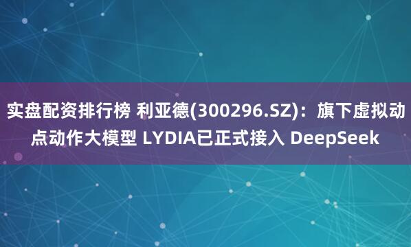 实盘配资排行榜 利亚德(300296.SZ)：旗下虚拟动点动作大模型 LYDIA已正式接入 DeepSeek