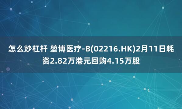 怎么炒杠杆 堃博医疗-B(02216.HK)2月11日耗资2.82万港元回购4.15万股