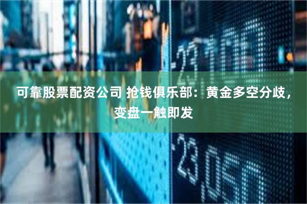 可靠股票配资公司 抢钱俱乐部：黄金多空分歧，变盘一触即发