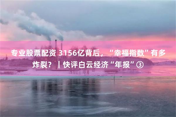 专业股票配资 3156亿背后，“幸福指数”有多炸裂？｜快评白云经济“年报”③
