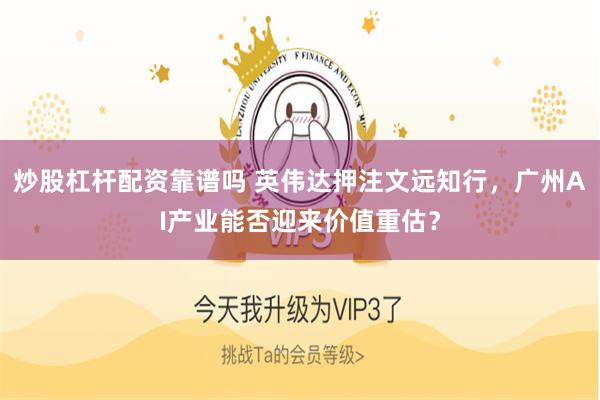 炒股杠杆配资靠谱吗 英伟达押注文远知行，广州AI产业能否迎来价值重估？