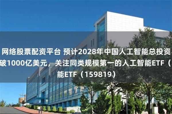 网络股票配资平台 预计2028年中国人工智能总投资规模将突破1000亿美元，关注同类规模第一的人工智能ETF（159819）
