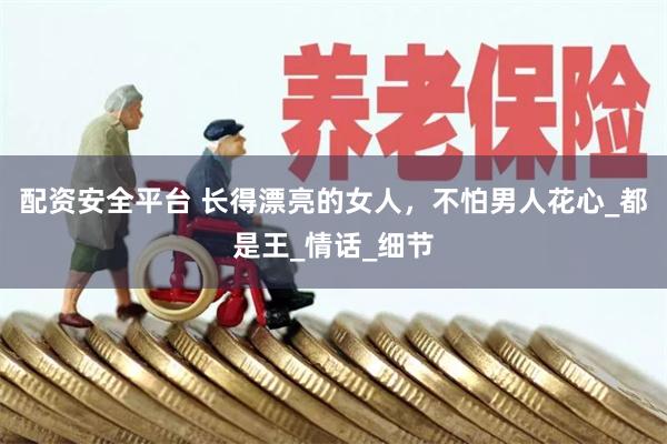 配资安全平台 长得漂亮的女人，不怕男人花心_都是王_情话_细节