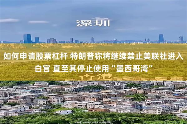 如何申请股票杠杆 特朗普称将继续禁止美联社进入白宫 直至其停止使用“墨西哥湾”