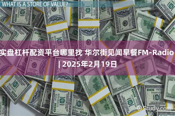 实盘杠杆配资平台哪里找 华尔街见闻早餐FM-Radio | 2025年2月19日