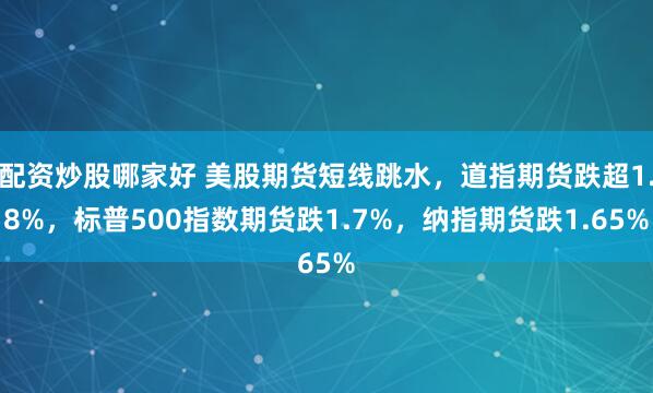 配资炒股哪家好 美股期货短线跳水，道指期货跌超1.8%，标普500指数期货跌1.7%，纳指期货跌1.65%