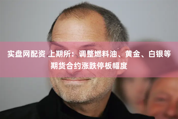 实盘网配资 上期所：调整燃料油、黄金、白银等期货合约涨跌停板幅度