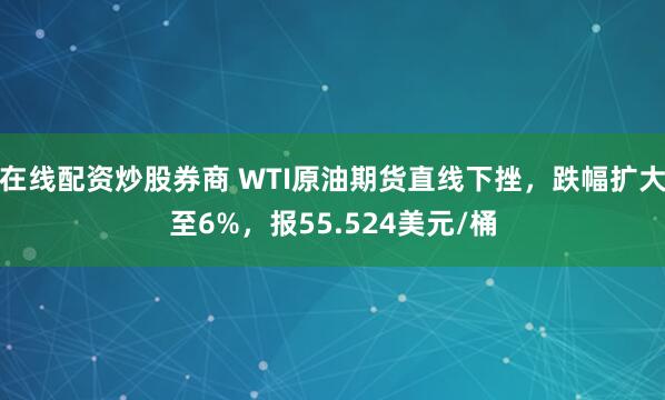 在线配资炒股券商 WTI原油期货直线下挫，跌幅扩大至6%，报55.524美元/桶