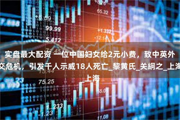 实盘最大配资 一位中国妇女给2元小费，致中英外交危机，引发千人示威18人死亡_黎黄氏_关絅之_上海