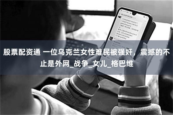 股票配资通 一位乌克兰女性难民被强奸，震撼的不止是外网_战争_女儿_格巴维