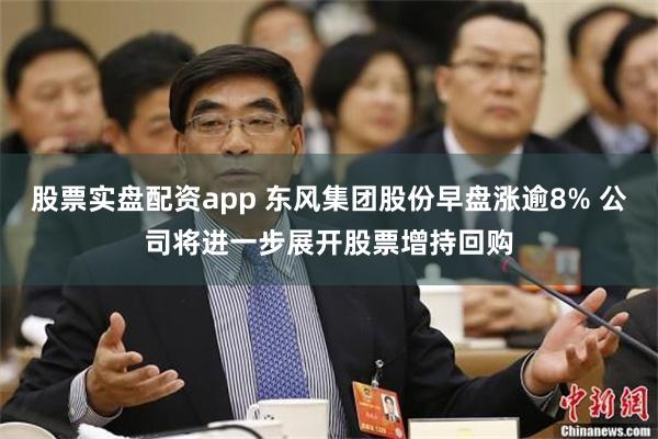 股票实盘配资app 东风集团股份早盘涨逾8% 公司将进一步展开股票增持回购