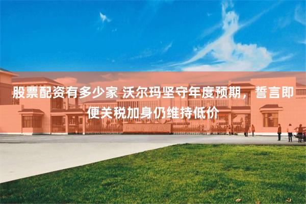 股票配资有多少家 沃尔玛坚守年度预期，誓言即便关税加身仍维持低价