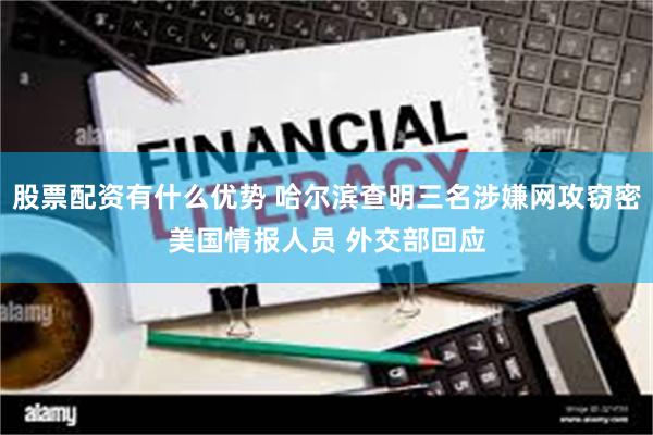 股票配资有什么优势 哈尔滨查明三名涉嫌网攻窃密美国情报人员 外交部回应