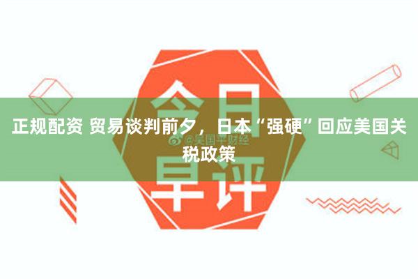 正规配资 贸易谈判前夕，日本“强硬”回应美国关税政策