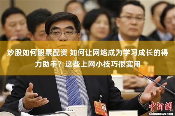 炒股如何股票配资 如何让网络成为学习成长的得力助手？这些上网小技巧很实用