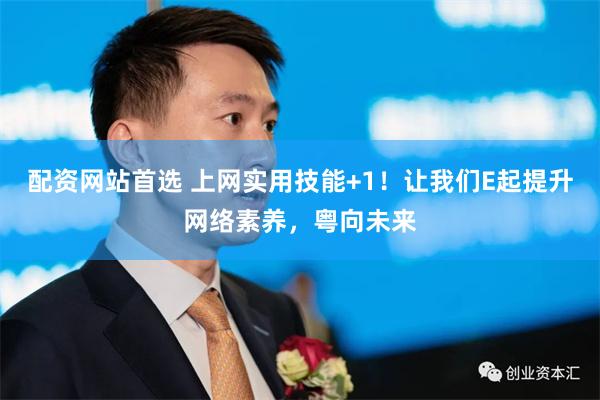 配资网站首选 上网实用技能+1！让我们E起提升网络素养，粤向未来