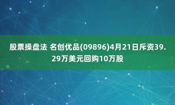 股票操盘法 名创优品(09896)4月21日斥资39.29万美元回购10万股