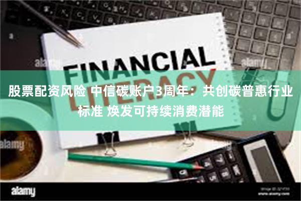 股票配资风险 中信碳账户3周年：共创碳普惠行业标准 焕发可持续消费潜能