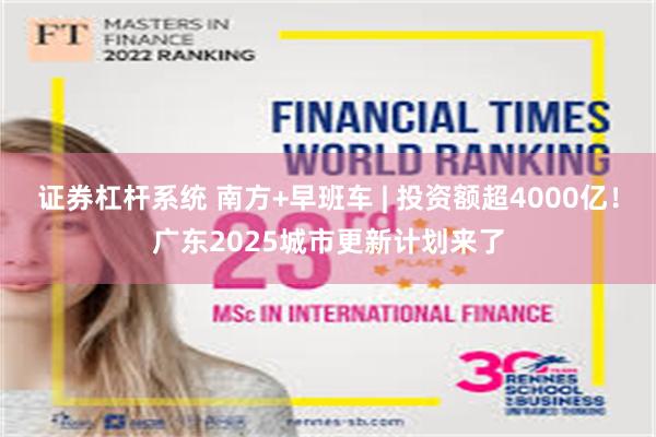 证券杠杆系统 南方+早班车 | 投资额超4000亿！广东2025城市更新计划来了