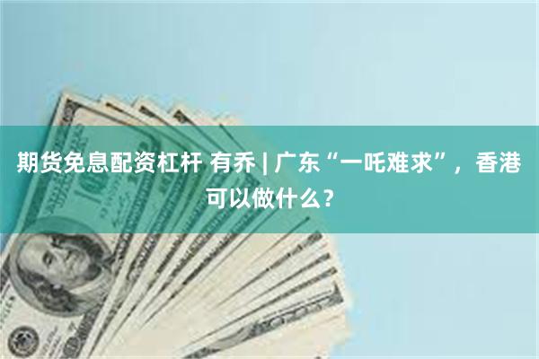 期货免息配资杠杆 有乔 | 广东“一吒难求”，香港可以做什么？